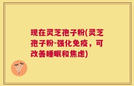 现在灵芝孢子粉(灵芝孢子粉-强化免疫，可改善睡眠和焦虑)