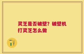 灵芝是否破壁？破壁机打灵芝怎么做