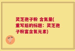灵芝孢子粉 含氮量(重写后的标题：灵芝孢子粉富含氮元素)