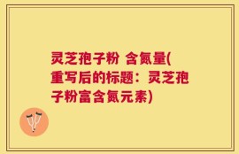 灵芝孢子粉 含氮量(重写后的标题：灵芝孢子粉富含氮元素)