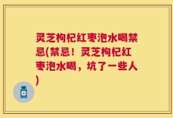 灵芝枸杞红枣泡水喝禁忌(禁忌！灵芝枸杞红枣泡水喝，坑了一些人)