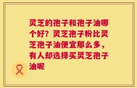 灵芝的孢子和孢子油哪个好？灵芝孢子粉比灵芝孢子油便宜那么多，有人却选择买灵芝孢子油呢