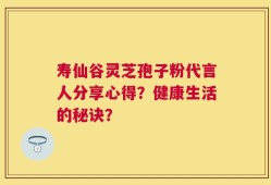 寿仙谷灵芝孢子粉代言人分享心得？健康生活的秘诀？