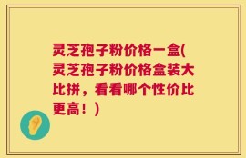 灵芝孢子粉价格一盒(灵芝孢子粉价格盒装大比拼，看看哪个性价比更高！)