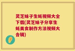 灵芝妹子生蚝视频大全下载(灵芝妹子分享生蚝美食制作方法视频大合辑)