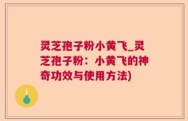 灵芝孢子粉小黄飞_灵芝孢子粉：小黄飞的神奇功效与使用方法)