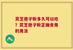 灵芝孢子粉多久可以吃？灵芝孢子粉正确食用的用法