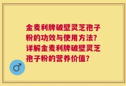 金麦利牌破壁灵芝孢子粉的功效与使用方法？详解金麦利牌破壁灵芝孢子粉的营养价值？