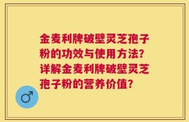 金麦利牌破壁灵芝孢子粉的功效与使用方法？详解金麦利牌破壁灵芝孢子粉的营养价值？