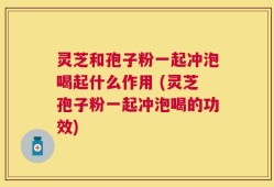 灵芝和孢子粉一起冲泡喝起什么作用 (灵芝孢子粉一起冲泡喝的功效)