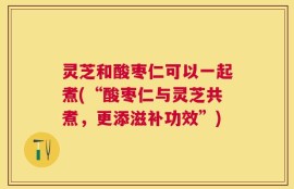 灵芝和酸枣仁可以一起煮(“酸枣仁与灵芝共煮，更添滋补功效”)