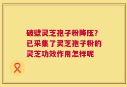 破壁灵芝孢子粉降压？已采集了灵芝孢子粉的灵芝功效作用怎样呢