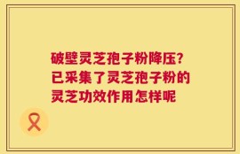 破壁灵芝孢子粉降压？已采集了灵芝孢子粉的灵芝功效作用怎样呢