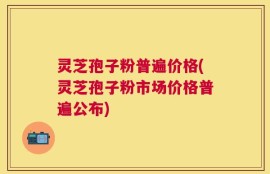 灵芝孢子粉普遍价格(灵芝孢子粉市场价格普遍公布)