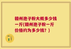 赣州孢子粉大概多少钱一斤(赣州孢子粉一斤价格约为多少钱？)