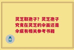 灵芝取孢子？灵芝孢子究竟在灵芝的伞面还是伞底有相关参考书籍