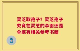灵芝取孢子？灵芝孢子究竟在灵芝的伞面还是伞底有相关参考书籍