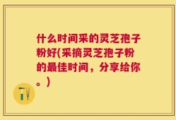 什么时间采的灵芝孢子粉好(采摘灵芝孢子粉的最佳时间，分享给你。)