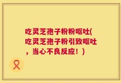 吃灵芝孢子粉粉呕吐(吃灵芝孢子粉引致呕吐，当心不良反应！)