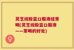 灵芝绞股蓝口服液经常喝(灵芝绞股蓝口服液——常喝的好处)