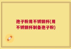 孢子粉用不锈钢杯(用不锈钢杯制备孢子粉)