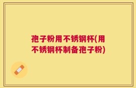 孢子粉用不锈钢杯(用不锈钢杯制备孢子粉)