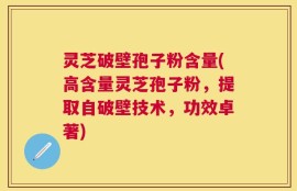 灵芝破壁孢子粉含量(高含量灵芝孢子粉，提取自破壁技术，功效卓著)