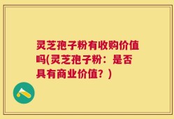 灵芝孢子粉有收购价值吗(灵芝孢子粉：是否具有商业价值？)