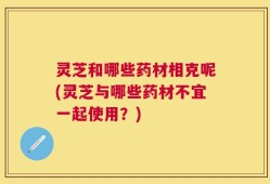 灵芝和哪些药材相克呢(灵芝与哪些药材不宜一起使用？)