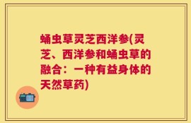 蛹虫草灵芝西洋参(灵芝、西洋参和蛹虫草的融合：一种有益身体的天然草药)