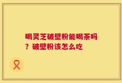 喝灵芝破壁粉能喝茶吗？破壁粉该怎么吃