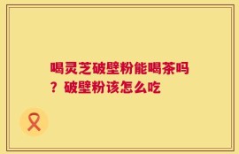 喝灵芝破壁粉能喝茶吗？破壁粉该怎么吃