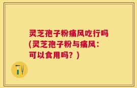 灵芝孢子粉痛风吃行吗(灵芝孢子粉与痛风：可以食用吗？)