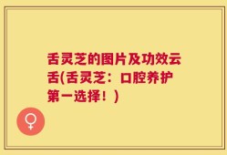 舌灵芝的图片及功效云舌(舌灵芝：口腔养护第一选择！)