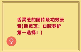 舌灵芝的图片及功效云舌(舌灵芝：口腔养护第一选择！)