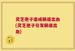 灵芝孢子造成肠道出血(灵芝孢子引发肠道出血)