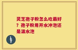 灵芝孢子粉怎么吃最好？孢子粉用开水冲泡还是温水泡