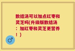 散结汤可以加点红枣和灵芝吗(升级版散结汤：加红枣和灵芝更营养！)