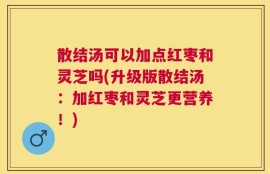 散结汤可以加点红枣和灵芝吗(升级版散结汤：加红枣和灵芝更营养！)