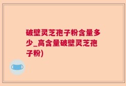 破壁灵芝孢子粉含量多少_高含量破壁灵芝孢子粉)