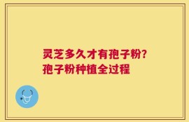 灵芝多久才有孢子粉？孢子粉种植全过程
