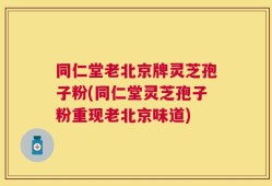 同仁堂老北京牌灵芝孢子粉(同仁堂灵芝孢子粉重现老北京味道)