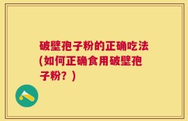 破壁孢子粉的正确吃法(如何正确食用破壁孢子粉？)