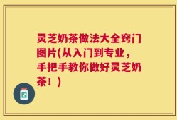 灵芝奶茶做法大全窍门图片(从入门到专业，手把手教你做好灵芝奶茶！)