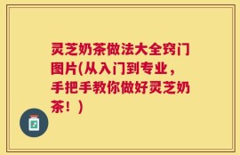 灵芝奶茶做法大全窍门图片(从入门到专业，手把手教你做好灵芝奶茶！)