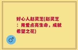 好心人赵灵芝(赵灵芝：用爱点亮生命，成就希望之花)