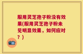服用灵芝孢子粉没有效果(服用灵芝孢子粉未见明显效果，如何应对？)