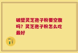 破壁灵芝孢子粉要空腹吗？灵芝孢子粉怎么吃最好