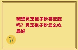 破壁灵芝孢子粉要空腹吗？灵芝孢子粉怎么吃最好