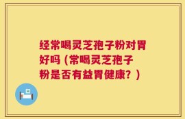 经常喝灵芝孢子粉对胃好吗 (常喝灵芝孢子粉是否有益胃健康？)